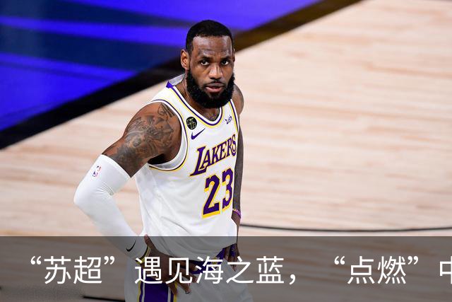 “苏超”遇见海之蓝，“点燃”中国人的夏天
