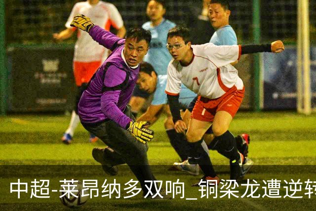 中超-莱昂纳多双响 铜梁龙遭逆转2-3海港吞3连败