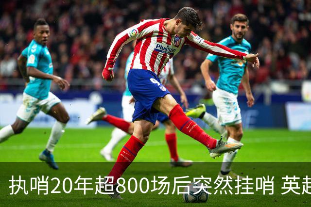 执哨20年超800场后突然挂哨 英超名哨泰勒为何此时离开