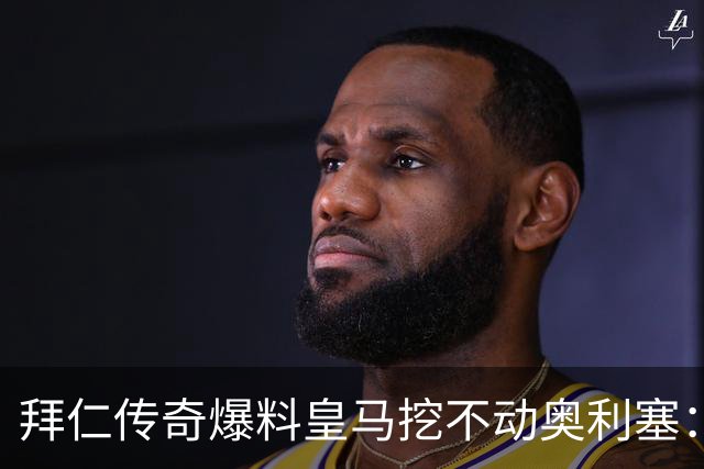 拜仁传奇爆料皇马挖不动奥利塞：高层看了想笑，不想卖还想加薪续约