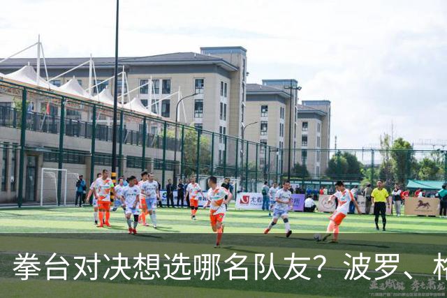 拳台对决想选哪名队友？波罗、格里马尔多都点名库库雷利亚