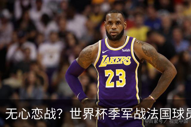 无心恋战？世界杯季军战法国球员欲致敬德尚 但更想尽快去度假