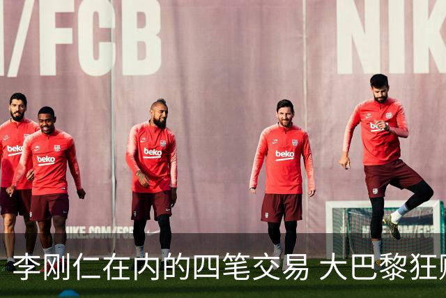 李刚仁在内的四笔交易 大巴黎狂赚一亿欧！大巴黎的算盘打得有多响