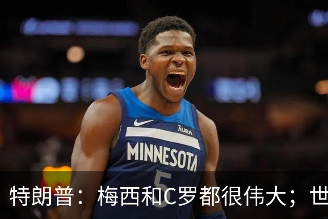 特朗普：梅西和C罗都很伟大；世界杯决赛很难押注梅西会输