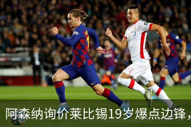 阿森纳询价莱比锡19岁爆点边锋，球员本人最先想去巴黎