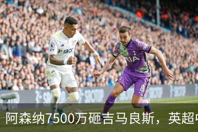 阿森纳7500万砸吉马良斯，英超中场彻底乱套？你发现没有，这个夏窗的英超，阿森纳玩得有点大