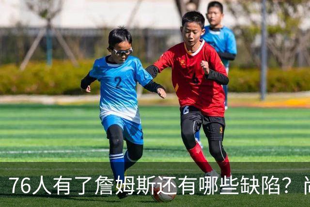 76人有了詹姆斯还有哪些缺陷？尚需解决什么问题？
